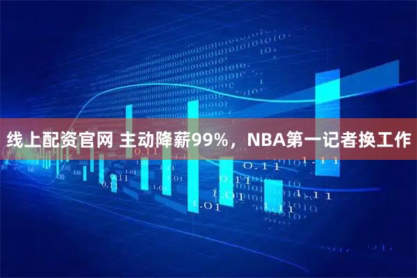 线上配资官网 主动降薪99%，NBA第一记者换工作