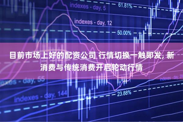 目前市场上好的配资公司 行情切换一触即发, 新消费与传统消费开启轮动行情