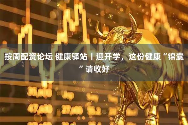 按周配资论坛 健康驿站丨迎开学，这份健康“锦囊”请收好