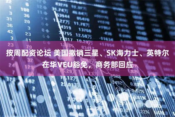 按周配资论坛 美国撤销三星、SK海力士、英特尔在华VEU豁免，商务部回应