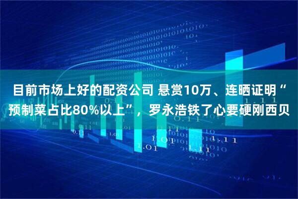 目前市场上好的配资公司 悬赏10万、连晒证明“预制菜占比80%以上”，罗永浩铁了心要硬刚西贝