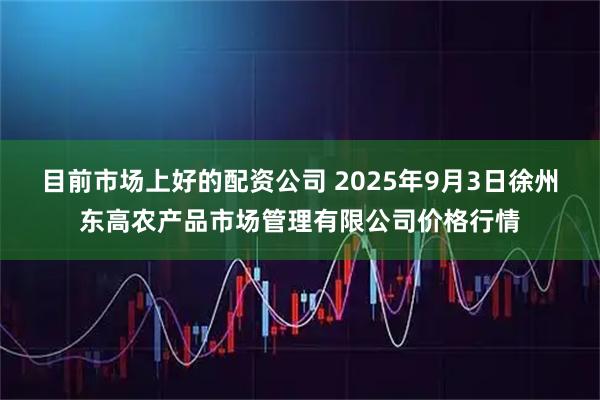 目前市场上好的配资公司 2025年9月3日徐州东高农产品市场管理有限公司价格行情