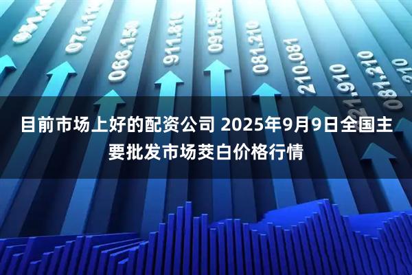 目前市场上好的配资公司 2025年9月9日全国主要批发市场茭白价格行情