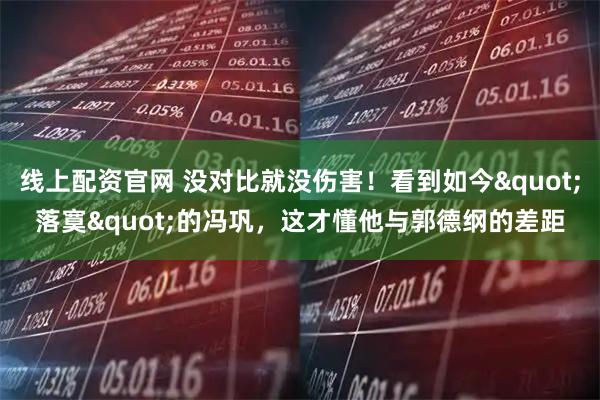 线上配资官网 没对比就没伤害！看到如今&quot;落寞&quot;的冯巩，这才懂他与郭德纲的差距