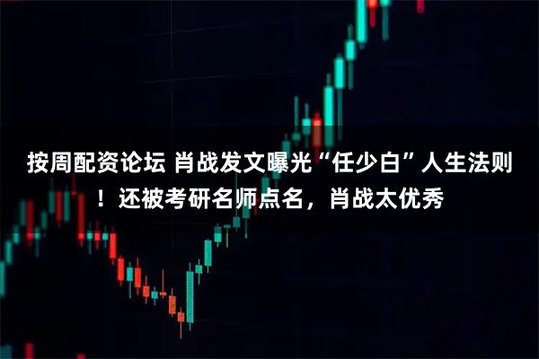 按周配资论坛 肖战发文曝光“任少白”人生法则！还被考研名师点名，肖战太优秀
