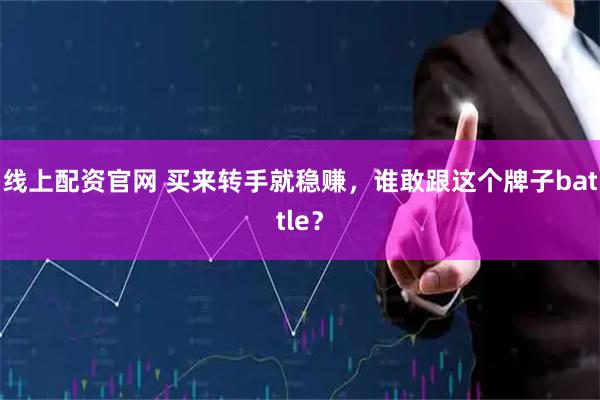 线上配资官网 买来转手就稳赚，谁敢跟这个牌子battle？