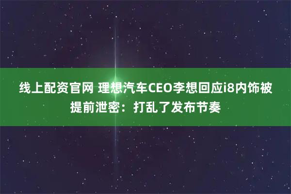 线上配资官网 理想汽车CEO李想回应i8内饰被提前泄密：打乱了发布节奏