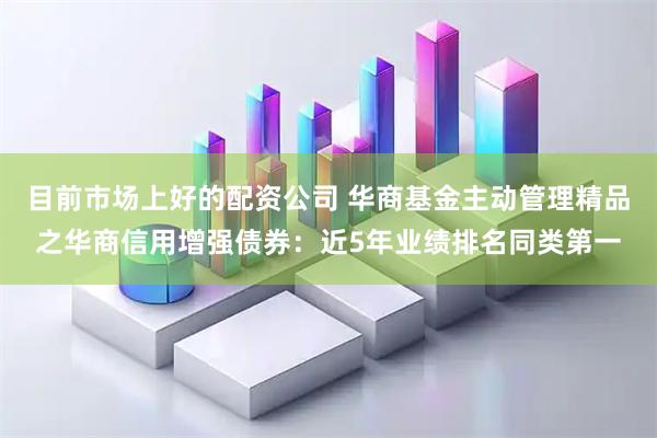 目前市场上好的配资公司 华商基金主动管理精品之华商信用增强债券：近5年业绩排名同类第一