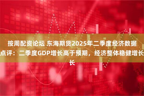 按周配资论坛 东海期货2025年二季度经济数据点评：二季度GDP增长高于预期，经济整体稳健增长