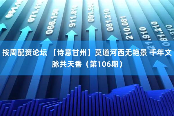 按周配资论坛 【诗意甘州】莫道河西无艳景 千年文脉共天香（第106期）