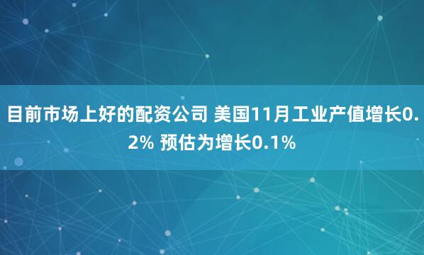 目前市场上好的配资公司 美国11月工业产值增长0.2% 预估为增长0.1%