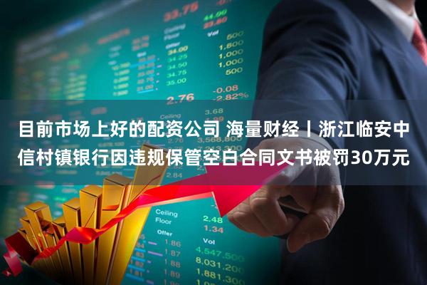 目前市场上好的配资公司 海量财经丨浙江临安中信村镇银行因违规保管空白合同文书被罚30万元