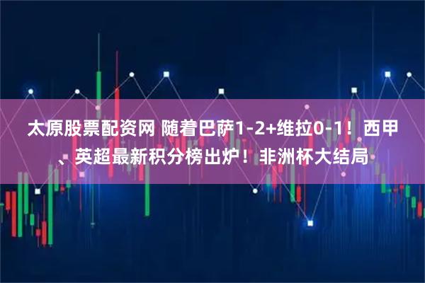 太原股票配资网 随着巴萨1-2+维拉0-1！西甲、英超最新积分榜出炉！非洲杯大结局