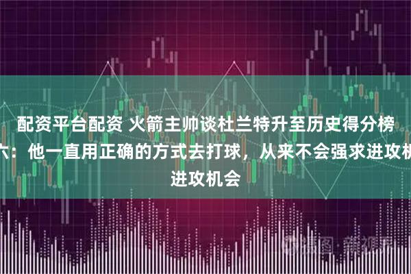 配资平台配资 火箭主帅谈杜兰特升至历史得分榜第六：他一直用正确的方式去打球，从来不会强求进攻机会