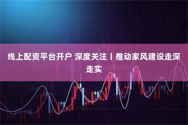 线上配资平台开户 深度关注丨推动家风建设走深走实