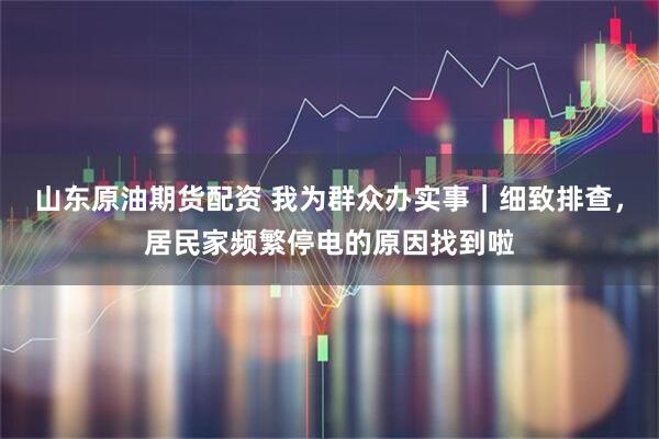 山东原油期货配资 我为群众办实事｜细致排查，居民家频繁停电的原因找到啦