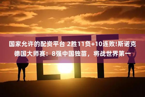 国家允许的配资平台 2胜11负+10连败!斯诺克德国大师赛：8强中国独苗，将战世界第一