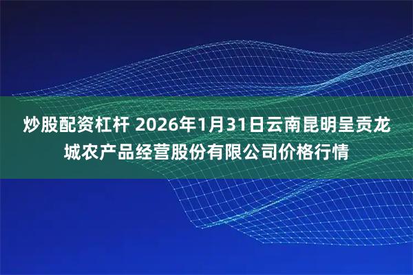 炒股配资杠杆 2026年1月31日云南昆明呈贡龙城农产品经营股份有限公司价格行情