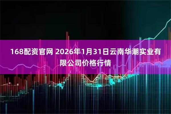 168配资官网 2026年1月31日云南华潮实业有限公司价格行情