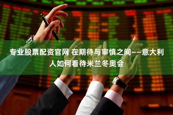 专业股票配资官网 在期待与审慎之间——意大利人如何看待米兰冬奥会