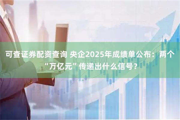 可查证券配资查询 央企2025年成绩单公布：两个“万亿元”传递出什么信号？