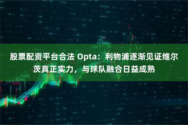 股票配资平台合法 Opta：利物浦逐渐见证维尔茨真正实力，与球队融合日益成熟
