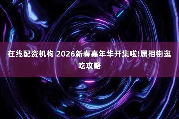 在线配资机构 2026新春嘉年华开集啦!属相街逛吃攻略