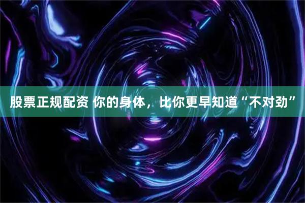 股票正规配资 你的身体，比你更早知道“不对劲”