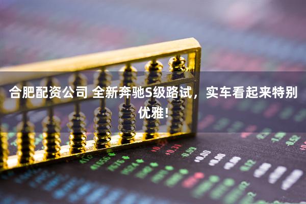 合肥配资公司 全新奔驰S级路试，实车看起来特别优雅!
