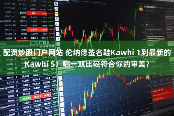 配资炒股门户网站 伦纳德签名鞋Kawhi 1到最新的Kawhi 5！哪一双比较符合你的审美？