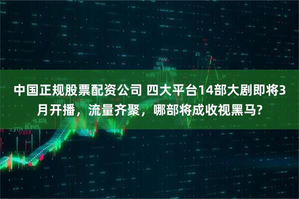 中国正规股票配资公司 四大平台14部大剧即将3月开播，流量齐聚，哪部将成收视黑马?