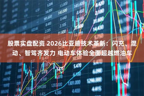 股票实盘配资 2026比亚迪技术革新：闪充、混动、智驾齐发力 电动车体验全面超越燃油车