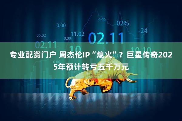 专业配资门户 周杰伦IP“熄火”？巨星传奇2025年预计转亏五千万元