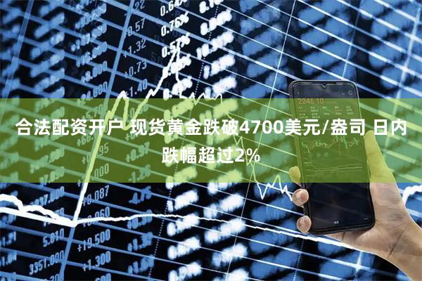 合法配资开户 现货黄金跌破4700美元/盎司 日内跌幅超过2%
