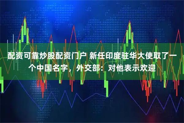 配资可靠炒股配资门户 新任印度驻华大使取了一个中国名字，外交部：对他表示欢迎