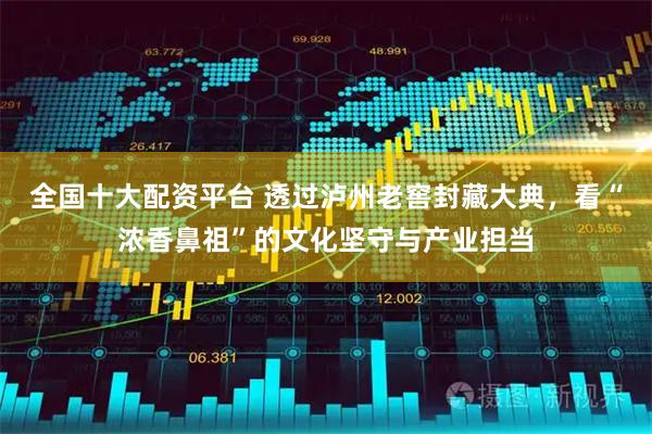 全国十大配资平台 透过泸州老窖封藏大典，看“浓香鼻祖”的文化坚守与产业担当