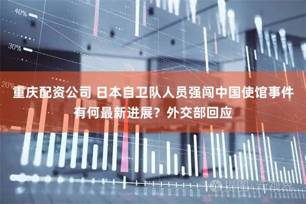 重庆配资公司 日本自卫队人员强闯中国使馆事件有何最新进展？外交部回应