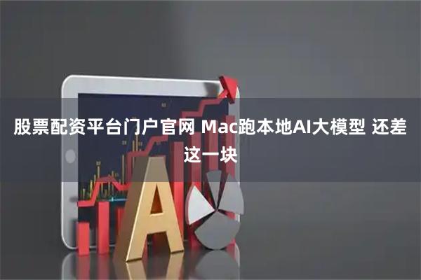 股票配资平台门户官网 Mac跑本地AI大模型 还差这一块
