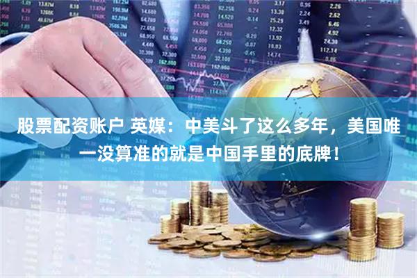 股票配资账户 英媒：中美斗了这么多年，美国唯一没算准的就是中国手里的底牌！