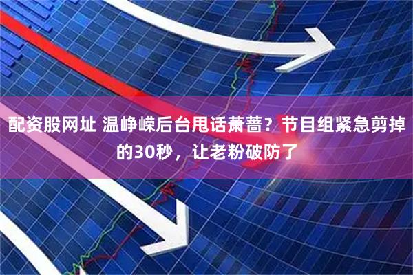 配资股网址 温峥嵘后台甩话萧蔷？节目组紧急剪掉的30秒，让老粉破防了