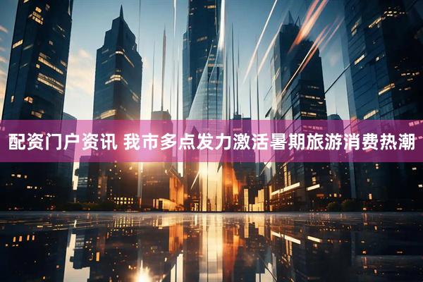 配资门户资讯 我市多点发力激活暑期旅游消费热潮