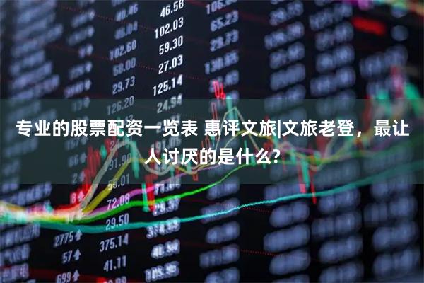 专业的股票配资一览表 惠评文旅|文旅老登，最让人讨厌的是什么?