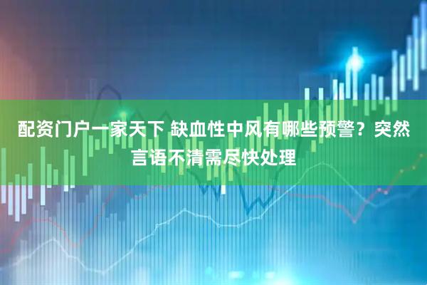 配资门户一家天下 缺血性中风有哪些预警？突然言语不清需尽快处理