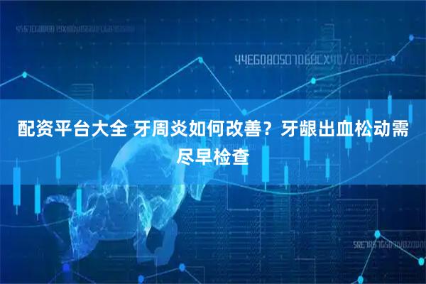 配资平台大全 牙周炎如何改善？牙龈出血松动需尽早检查