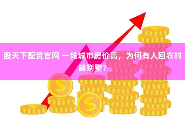 股天下配资官网 一线城市房价高，为何有人回农村建别墅？
