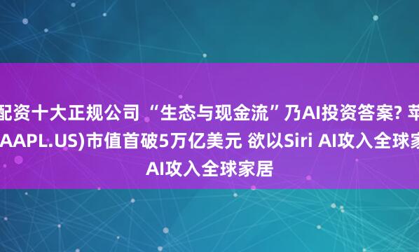 配资十大正规公司 “生态与现金流”乃AI投资答案? 苹果(AAPL.US)市值首破5万亿美元 欲以Siri AI攻入全球家居