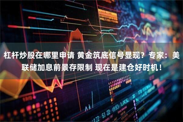 杠杆炒股在哪里申请 黄金筑底信号显现？专家：美联储加息前景存限制 现在是建仓好时机！