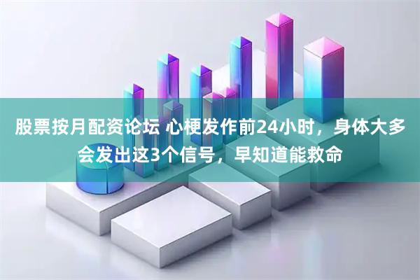 股票按月配资论坛 心梗发作前24小时，身体大多会发出这3个信号，早知道能救命