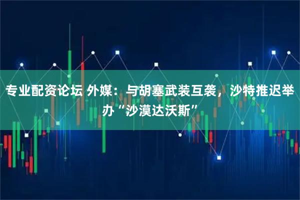 专业配资论坛 外媒：与胡塞武装互袭，沙特推迟举办“沙漠达沃斯”