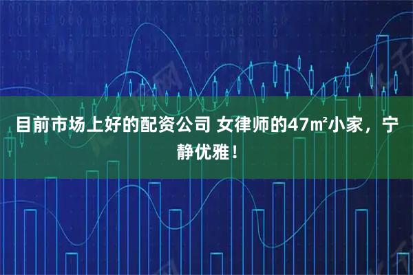 目前市场上好的配资公司 女律师的47㎡小家，宁静优雅！